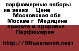 парфюмерные наборы на заказ  › Цена ­ 600-750 - Московская обл., Москва г. Медицина, красота и здоровье » Парфюмерия   